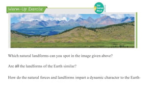 Which natural landforms can you spot in the image given above?
Are all the landforms of the Earth similar?
How do the natural forces and landforms impart a dynamic character to the Earth?
 