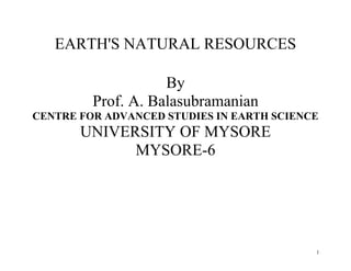 1
EARTH'S NATURAL RESOURCES
By
Prof. A. Balasubramanian
CENTRE FOR ADVANCED STUDIES IN EARTH SCIENCE
UNIVERSITY OF MYSORE
MYSORE-6
 