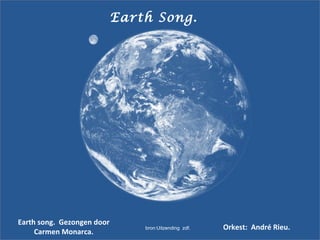 Earth Song.
Earth song. Gezongen door
Carmen Monarca.
Orkest: André Rieu.bron:Uitzending zdf.
 
