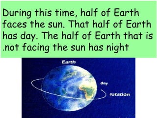 During this time, half of Earth 
faces the sun. That half of Earth 
has day. The half of Earth that is 
.not facing the sun has night 
 