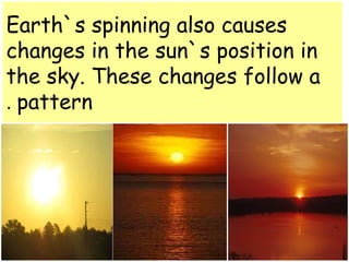 Earth`s spinning also causes 
changes in the sun`s position in 
the sky. These changes follow a 
. pattern 
 
