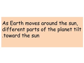 As Earth moves around the sun, 
different parts of the planet tilt 
.toward the sun 
 