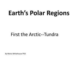 Earth’s Polar Regions

      First the Arctic--Tundra


By Moira Whitehouse PhD
 