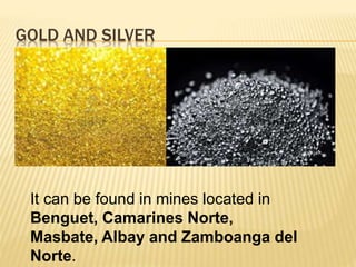 GOLD AND SILVER
It can be found in mines located in
Benguet, Camarines Norte,
Masbate, Albay and Zamboanga del
Norte.
 