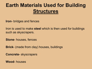 Earth Materials Used for Building
Structures
Iron- bridges and fences

Iron is used to make steel which is then used for buildings
such as skyscrapers.
Stone- houses, fences
Brick- (made from clay) houses, buildings

Concrete- skyscrapers
Wood- houses

 