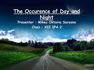 The Occurence of Day and
         Night
 Presenter : Mikeu Oktavia Suryana
         Class : XII IPA 2
 