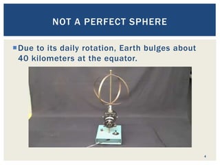 Due to its daily rotation, Earth bulges about
40 kilometers at the equator.
4
NOT A PERFECT SPHERE
 