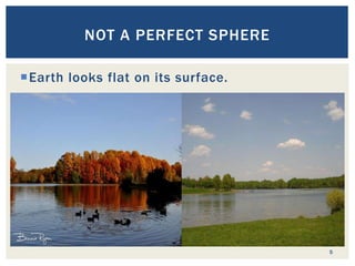 Earth looks flat on its surface.
5
NOT A PERFECT SPHERE
 