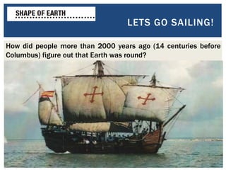 8
LETS GO SAILING!
How did people more than 2000 years ago (14 centuries before
Columbus) figure out that Earth was round?
 