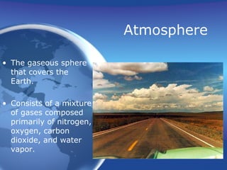 Atmosphere The gaseous sphere that covers the Earth. Consists of a mixture of gases composed primarily of nitrogen, oxygen, carbon dioxide, and water vapor. 