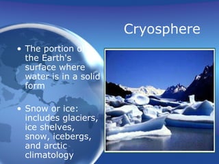 Cryosphere The portion of the Earth's surface where water is in a solid form Snow or ice: includes glaciers, ice shelves, snow, icebergs, and arctic climatology 