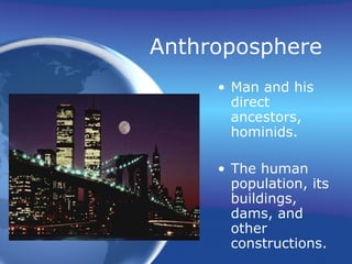 Anthroposphere Man and his direct ancestors, hominids. The human population, its buildings, dams, and other constructions. 