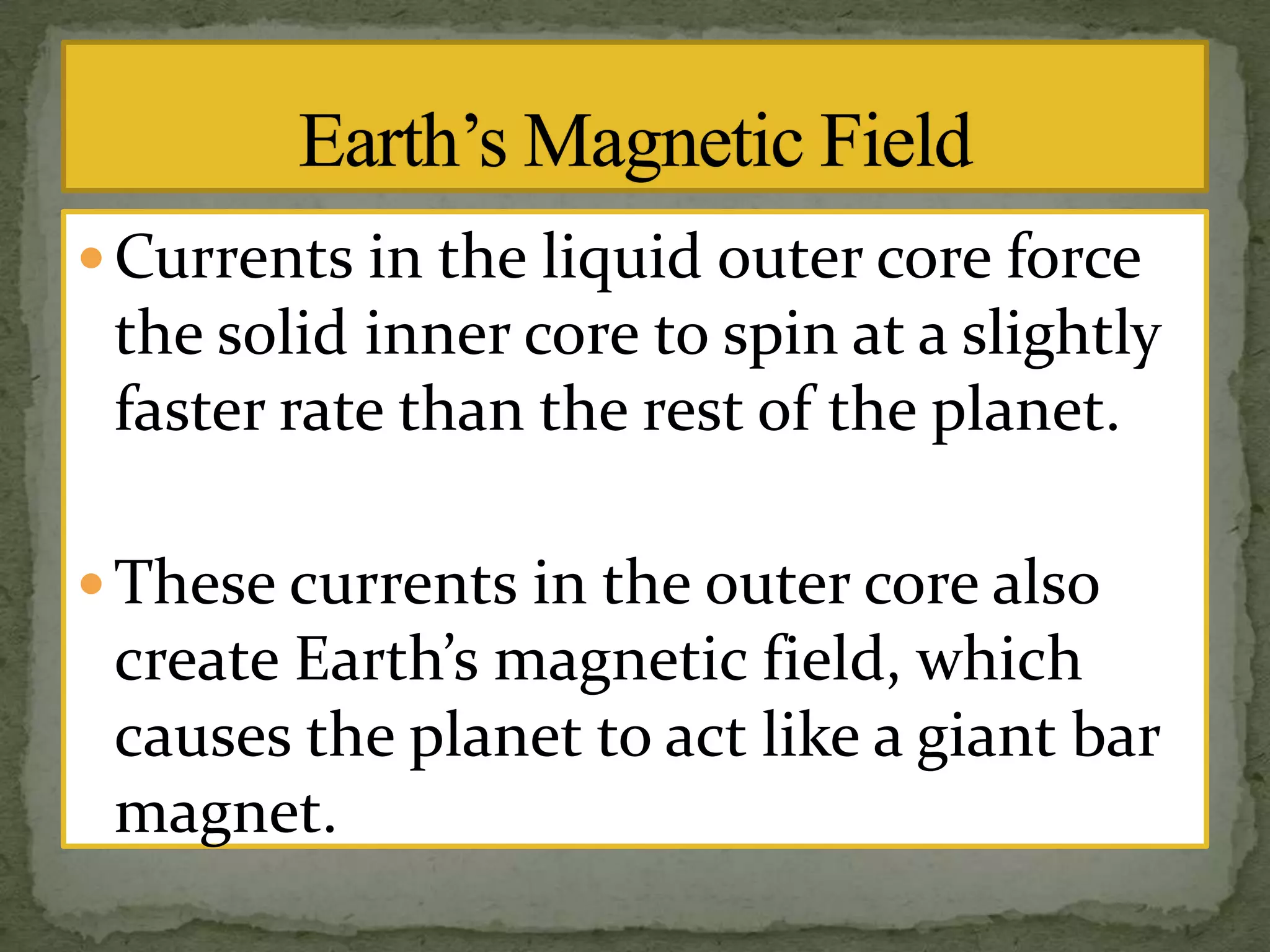  Currents in the liquid outer core force

the solid inner core to spin at a slightly
faster rate than the rest of the planet.
 These currents in the outer core also

create Earth’s magnetic field, which
causes the planet to act like a giant bar
magnet.

 