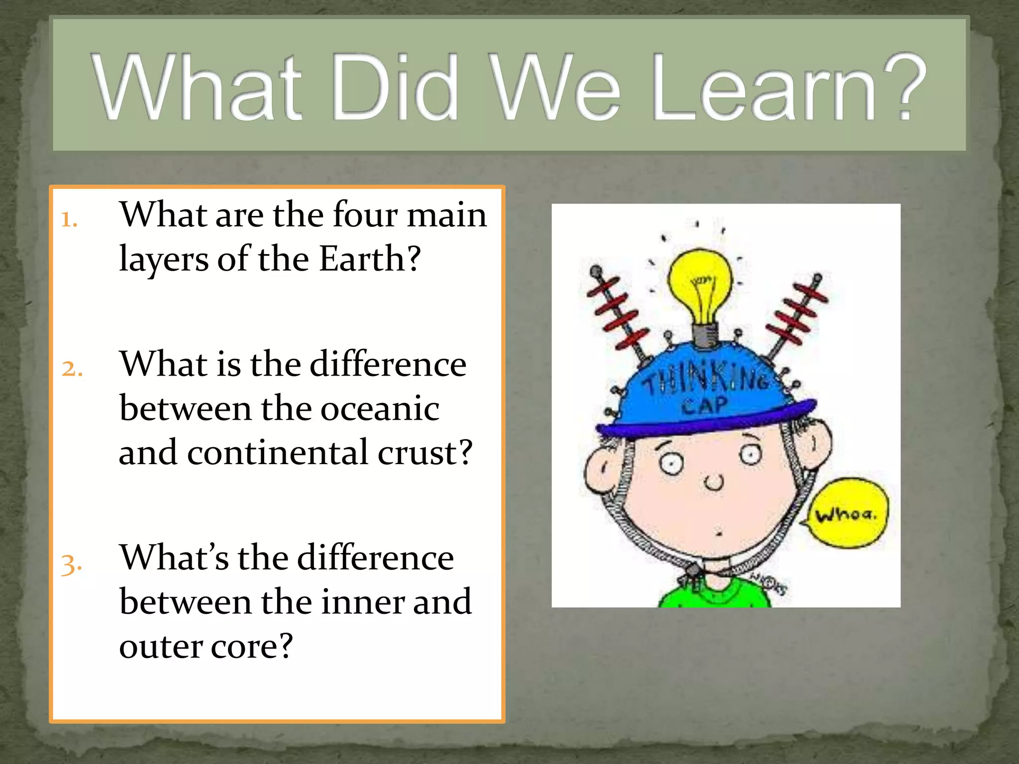 1.

What are the four main
layers of the Earth?

2.

What is the difference
between the oceanic
and continental crust?

3.

What’s the difference
between the inner and
outer core?

 