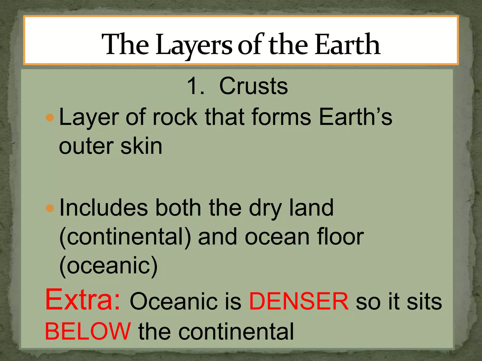 1. Crusts
 Layer of rock that forms Earth’s
outer skin
 Includes both the dry land

(continental) and ocean floor
(oceanic)

Extra: Oceanic is DENSER so it sits
BELOW the continental

 