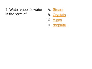 1. Water vapor is water
in the form of:

A.
B.
C.
D.

Steam
Crystals
A gas
droplets

 