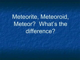 Meteorite, Meteoroid,
Meteor? What’s the
difference?
 