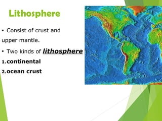 Lithosphere
• Consist of crust and
upper mantle.
• Two kinds of lithosphere
1.continental
2.ocean crust
 