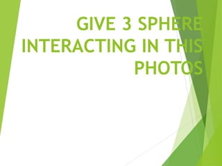 GIVE 3 SPHERE
INTERACTING IN THIS
PHOTOS
 