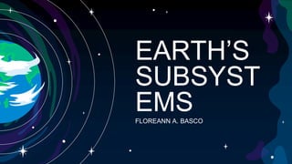 EARTH’S
SUBSYST
EMS
FLOREANN A. BASCO
 