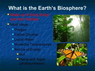 What is the Earth’s Biosphere?
 Made up of living things
and their habitats.
 Must Have:
 Oxygen
 Carbon Dioxide
 Liquid Water
 Moderate Temperatures
 Source of Energy
 Sun
 Plants and Algae
(photosynthesis)
 