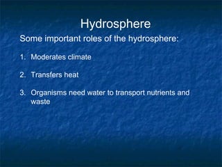 Hydrosphere
Some important roles of the hydrosphere:
1. Moderates climate
2. Transfers heat
3. Organisms need water to transport nutrients and
waste
 