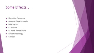 Some Effects.,
 Operating frequency
 Antenna Elevation Angle
 Polarization
 ES Altitude
 ES Noise Temperature
 Local Meteorology
 Climate
 
