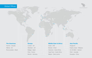 Global Offices




      The Americas              Europe             Middle East & Africa       Asia Pacific
      Toronto - Canada          London - UK        Dubai - UAE                Singapore
      Atlanta - US              Aberdeen - UK      Muscat - Oman              Kuala Lumpar - Malaysia
      Rio de Janeiro - Brazil   Malaga - Spain     Centurion - South Africa   Ho Chi Minh - Vietnam
                                Paris - France     Cape Town - South Africa   Perth - Australia
                                Munich - Germany   Makeni - Sierra Leone      Shanghai - China
 