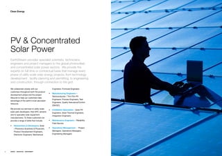 Clean Energy




     PV & Concentrated
     Solar Power
     EarthStream provides specialist scientists, technicians,
     engineers and project managers to the global photovoltaic
     and concentrated solar power sectors. We provide the
     experts on full time or contractual basis that manage every
     phase of utility scale solar energy projects; from technology
     development , facility planning and permitting, to engineering
     and construction, through connection to the grid.

     Weƒcollaborateƒcloselyƒwithƒourƒ               Engineers,ƒFirmwareƒEngineers
     customersƒthroughoutƒbothƒtheƒproductƒ
                                                 ƒƒ Manufacturing Engineersƒ–ƒ
     developmentƒphaseƒandƒtheƒprojectƒ
                                                    Semiconductorƒ/ƒThinƒFilmƒPVƒ
     lifecycleƒtoƒhelpƒourƒcustomersƒtakeƒ
                                                    Engineers,ƒProcessƒEngineers,ƒTestƒ
     advantageƒofƒtheƒearth’sƒmostƒabundantƒ
                                                    Engineers,ƒQualityƒAssurance/Controlƒ
     resource.ƒƒ
                                                    (QA/QC)
     Weƒprovideƒourƒservicesƒtoƒutilityƒscaleƒ
                                                 ƒƒ Installation Specialists –ƒSolarƒPVƒ
     solarƒparkƒdevelopers,ƒtheirƒEPCƒvendorsƒ
                                                    Engineers,ƒSolarƒThermalƒEngineers,ƒ
     andƒtoƒspecialistƒsolarƒequipmentƒ
                                                    IntegrationƒEngineers
     manufacturers.ƒToƒtheseƒcustomersƒweƒ
     provideƒaƒrangeƒofƒskillsƒthatƒinclude;ƒ    ƒƒ Maintenance Engineersƒ–ƒReliability,ƒ
                                                                                        ƒ
                                                    FieldƒService
     ƒƒ Researchers & Developers;ƒSolarƒ
         /ƒPhotonicsƒScientistsƒ&ƒPhysicists,ƒ   ƒƒ Operations Managementƒ-ƒƒƒProjectƒ
         ProductƒDevelopmentƒEngineers,ƒ            Managers,ƒOperationsƒManagers,ƒ
         ElectronicƒEngineers,ƒMechanicalƒ          EngineeringƒManagers




32   ENERGY   RESOURCES   ENVIRONMENT                                                       Energy   Resources   Environment
 
