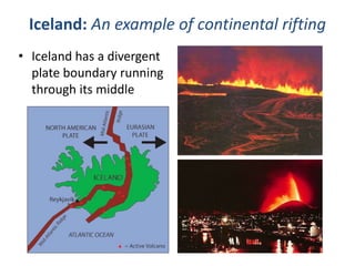 • Iceland has a divergent
plate boundary running
through its middle
Iceland: An example of continental rifting
 