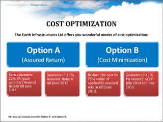 COST OPTIMIZATION
     The Earth Infrastructures Ltd offers you wonderful modes of cost optimization:




                                                .
PS: You can choose one from Option A and Option B
 
