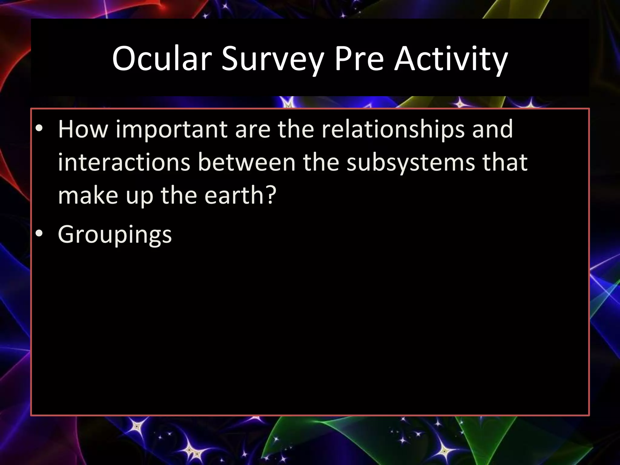 Ocular Survey Pre Activity
• How important are the relationships and
interactions between the subsystems that
make up the earth?
• Groupings
 