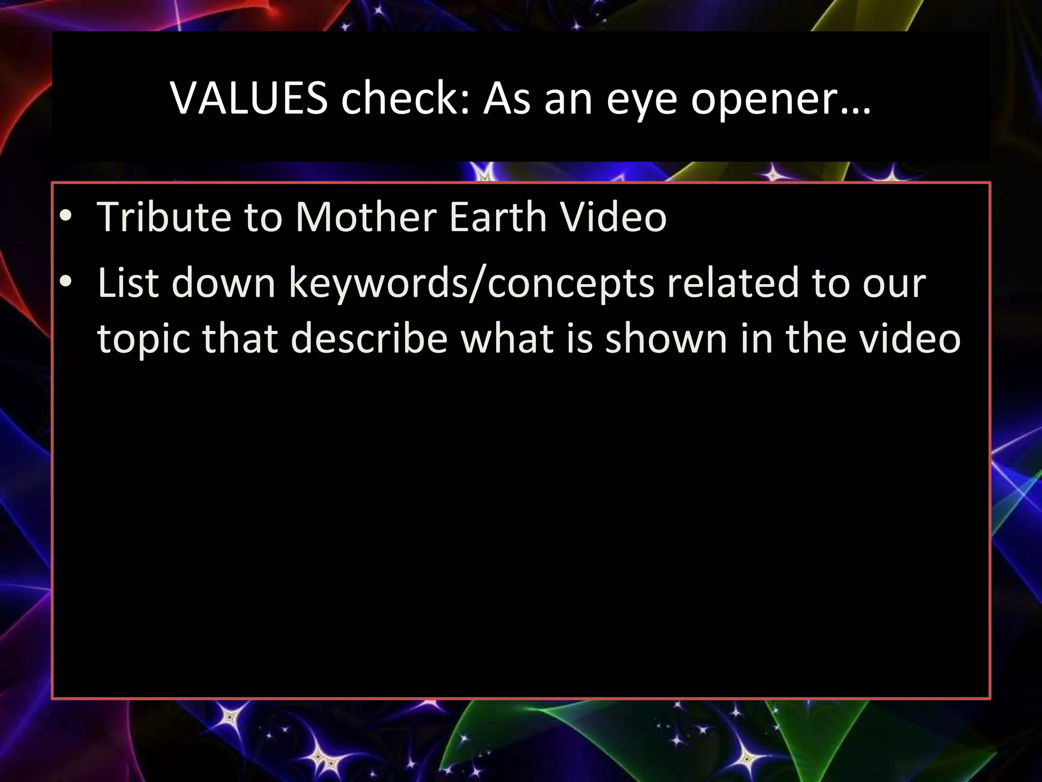 VALUES check: As an eye opener…
• Tribute to Mother Earth Video
• List down keywords/concepts related to our
topic that describe what is shown in the video
 