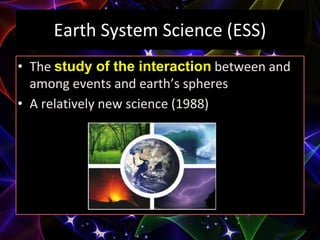 Earth System Science (ESS)
• The study of the interaction between and
among events and earth’s spheres
• A relatively new science (1988)
 