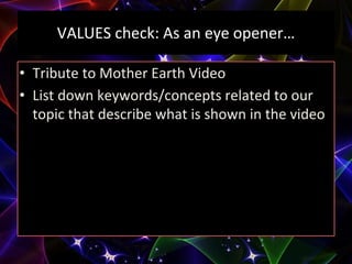 VALUES check: As an eye opener…
• Tribute to Mother Earth Video
• List down keywords/concepts related to our
topic that describe what is shown in the video
 