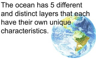 The ocean has 5 different
and distinct layers that each
have their own unique
characteristics.
 