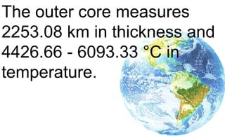 The outer core measures
2253.08 km in thickness and
4426.66 - 6093.33 °C in
temperature.
 