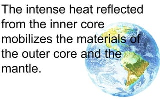 The intense heat reflected
from the inner core
mobilizes the materials of
the outer core and the
mantle.
 