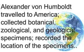 Alexander von Humboldt
travelled to America;
collected botanical,
zoological, and geological
specimens; recorded the
location of the specimens..
 