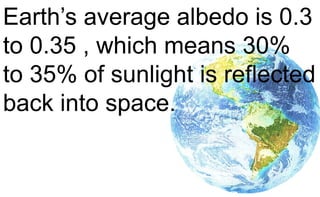 Earth’s average albedo is 0.3
to 0.35 , which means 30%
to 35% of sunlight is reflected
back into space.
 