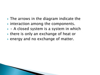  The arrows in the diagram indicate the
 interaction among the components.
 • A closed system is a system in which
 there is only an exchange of heat or
 energy and no exchange of matter.
 