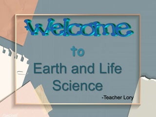 to
Earth and Life
Science
-Teacher Lory
 
