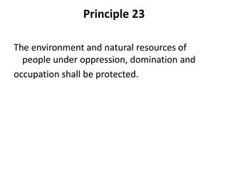 Principle 23
The environment and natural resources of
people under oppression, domination and
occupation shall be protected.
 