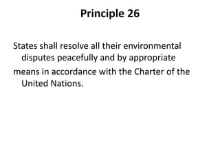 Principle 26
States shall resolve all their environmental
disputes peacefully and by appropriate
means in accordance with the Charter of the
United Nations.
 