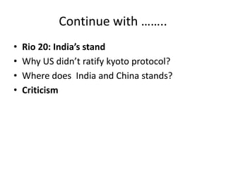 Continue with ……..
• Rio 20: India’s stand
• Why US didn’t ratify kyoto protocol?
• Where does India and China stands?
• Criticism
 