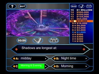 Shadows are longest at:
midday Night time
Morning & Evening Morning