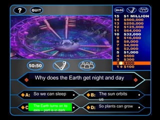 Why does the Earth get night and day
So we can sleep The sun orbits
us
The Earth turns on its
axis – part is in dark
So plants can grow