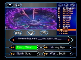 The sun rises in the ___ and sets in the ___
East , West Morning, Night
North, South West , South