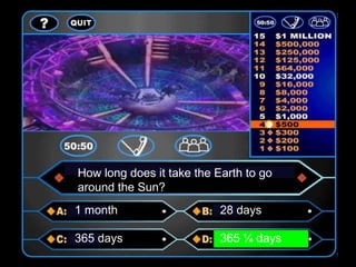 How long does it take the Earth to go
around the Sun?
1 month 28 days
365 days 365 ¼ days