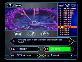 How long does it take the moon to go around the
Earth?
1 month 28 days
365 ¼ days 1 week